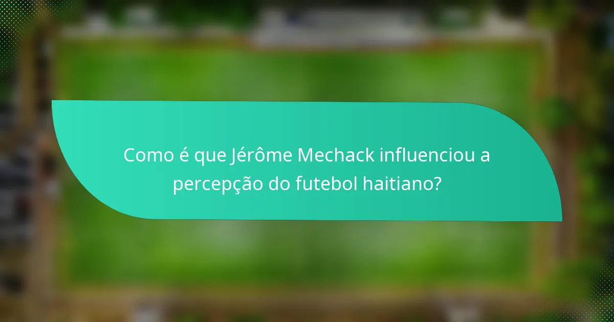 Como é que Jérôme Mechack influenciou a percepção do futebol haitiano?