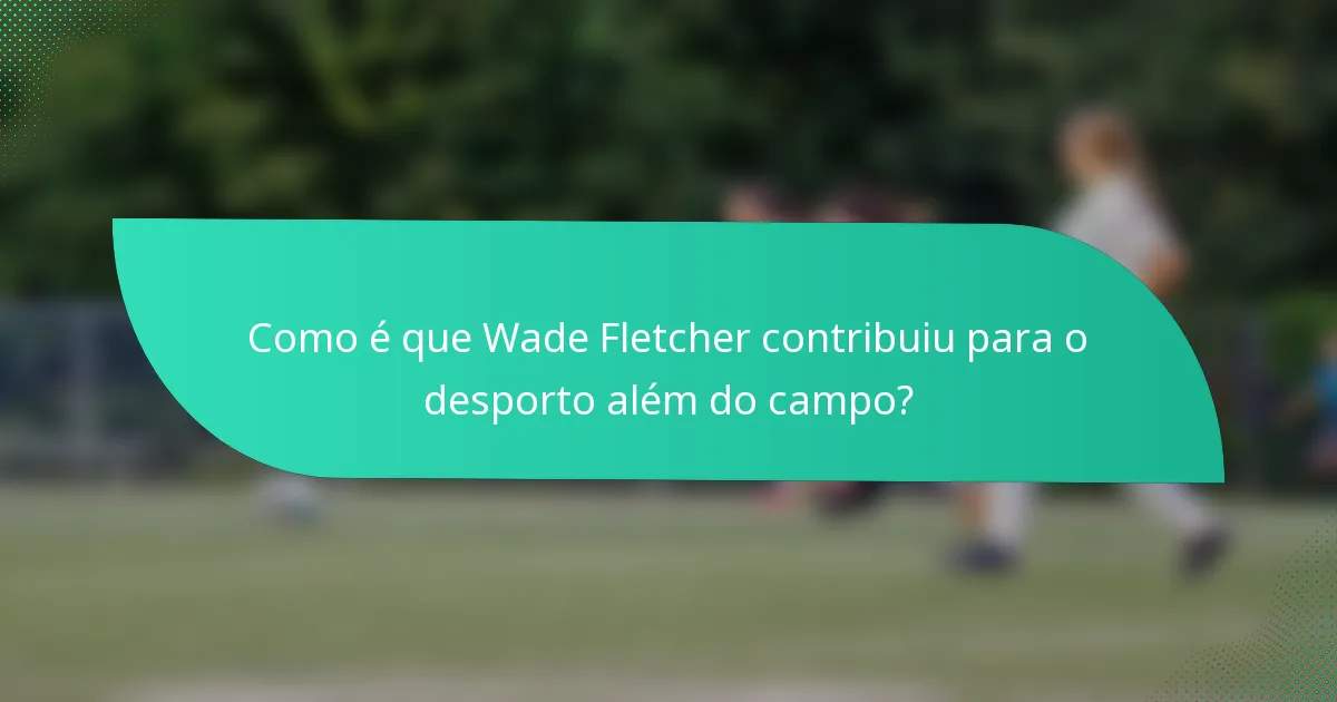 Como é que Wade Fletcher contribuiu para o desporto além do campo?