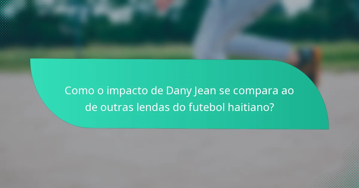 Como o impacto de Dany Jean se compara ao de outras lendas do futebol haitiano?