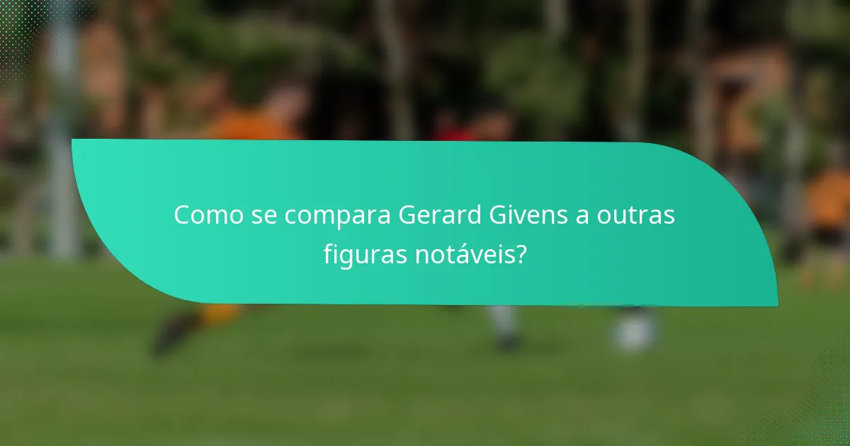 Como se compara Gerard Givens a outras figuras notáveis?