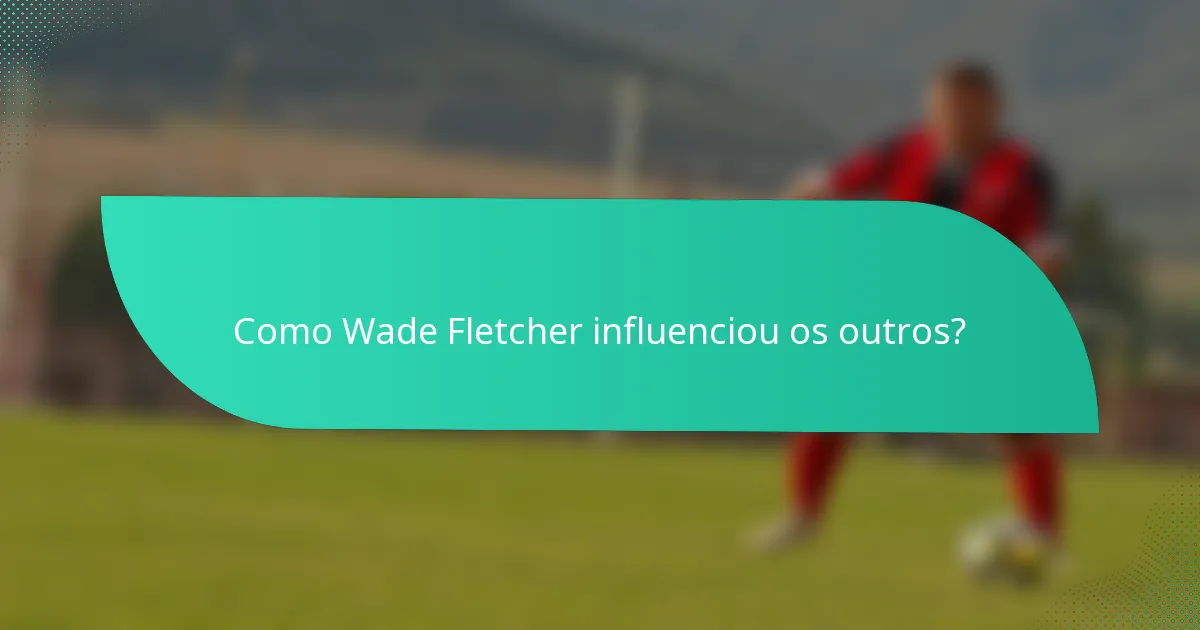 Como Wade Fletcher influenciou os outros?