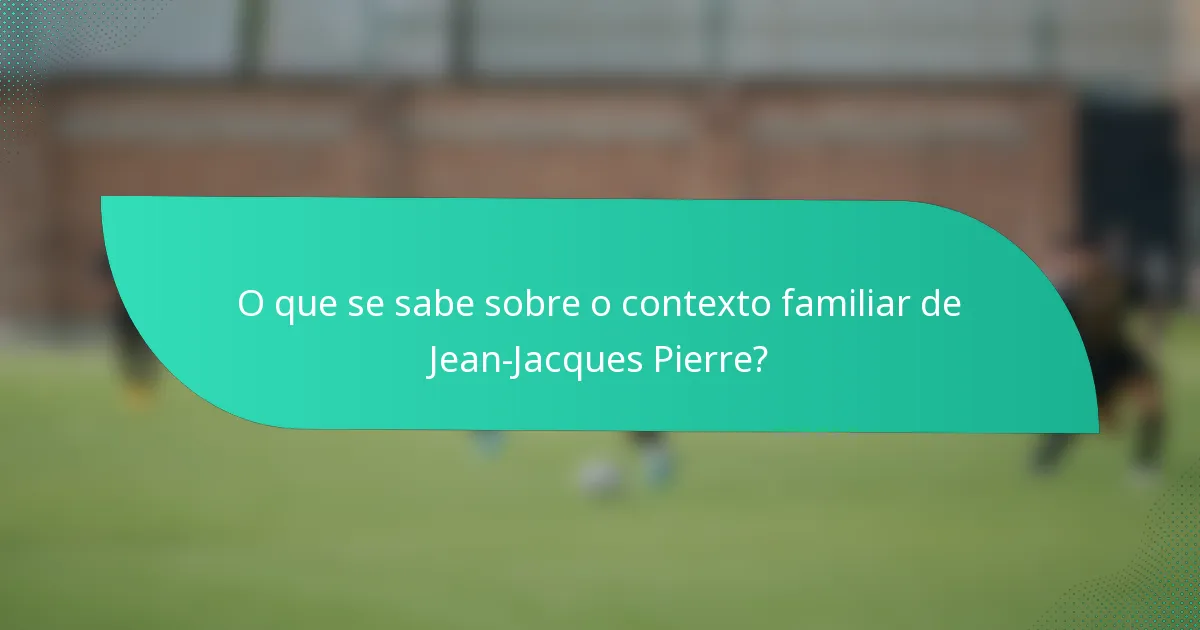 O que se sabe sobre o contexto familiar de Jean-Jacques Pierre?