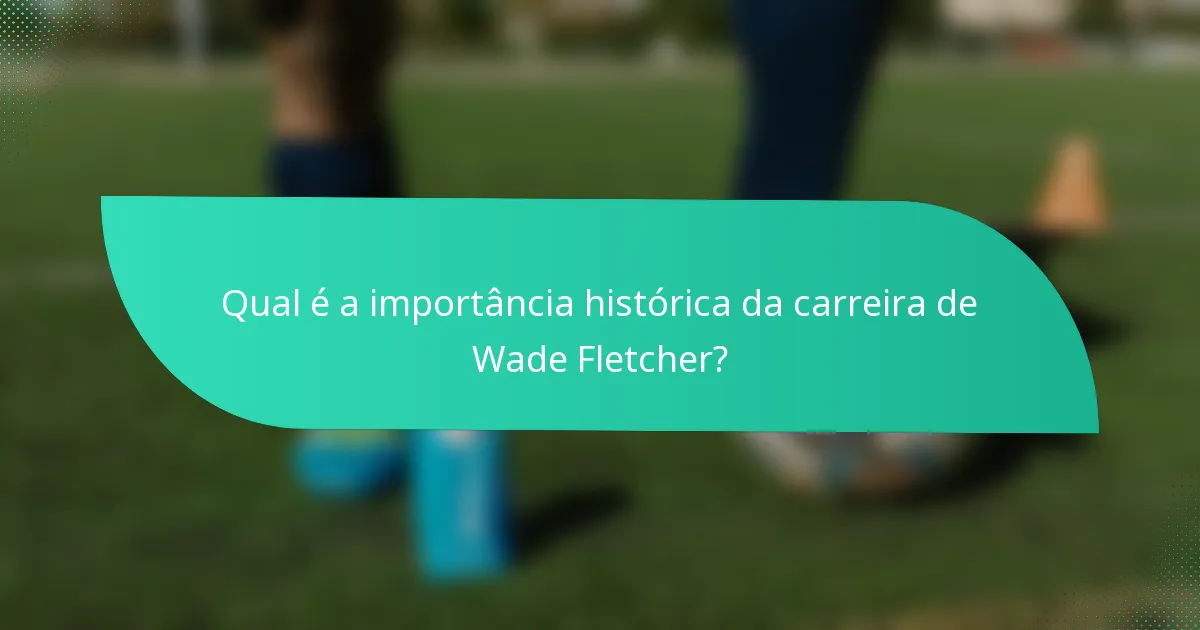 Qual é a importância histórica da carreira de Wade Fletcher?