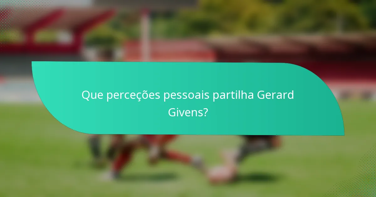 Que perceções pessoais partilha Gerard Givens?
